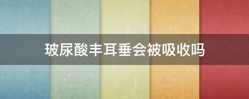 玻尿酸丰耳垂会被吸收吗（玻尿酸丰耳垂多久变软）
