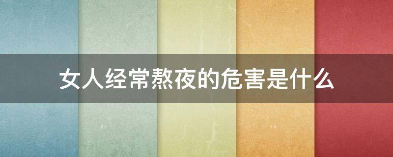 女人经常熬夜的危害是什么 女人经常熬夜的危害是什么呢