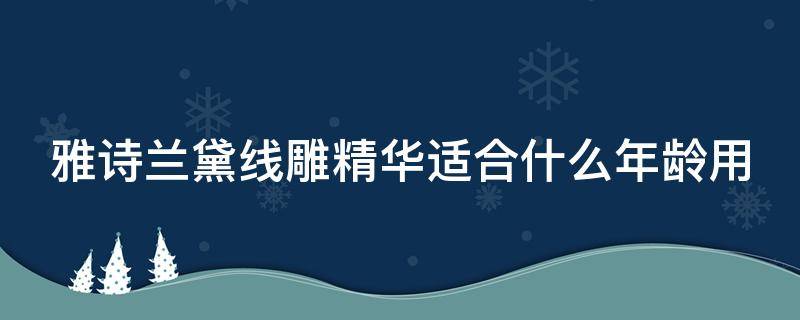 雅诗兰黛线雕精华适合什么年龄用（雅诗兰黛线雕精华适合什么年龄段）