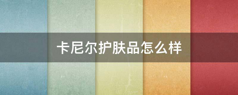 卡尼尔护肤品怎么样（卡尼尔护肤品怎么样啊）
