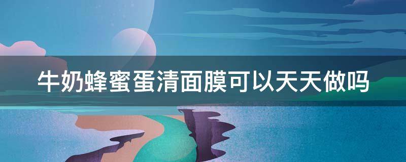牛奶蜂蜜蛋清面膜可以天天做吗（牛奶蜂蜜蛋清面膜可以天天做吗女生）