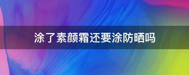 涂了素颜霜还要涂防晒吗 涂了素颜霜还要涂防晒吗男生