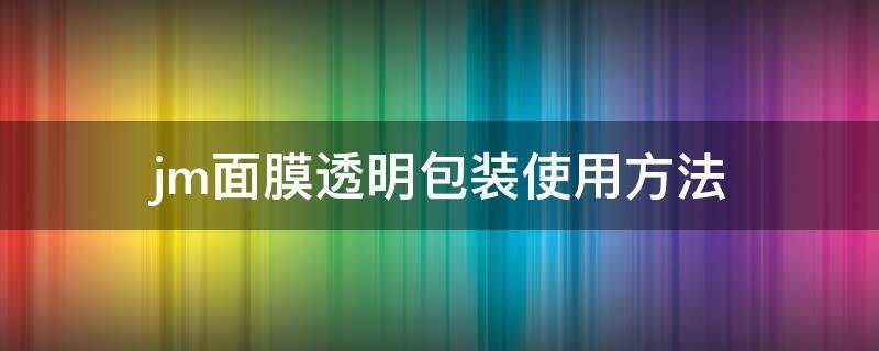 jm面膜透明包装使用方法（jm面膜透明包装分两层的怎么使用）