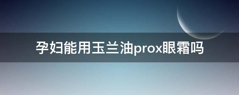 孕妇能用玉兰油prox眼霜吗（孕妇能用玉兰油prox眼霜吗）