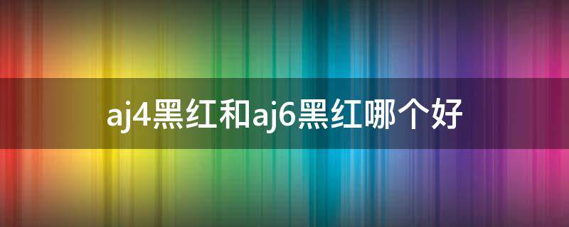 aj4黑红和aj6黑红哪个好（aj4黑红实战测评）