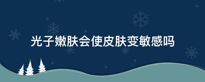 光子嫩肤会使皮肤变敏感吗 光子嫩肤会加速皮肤衰老吗