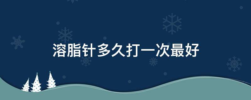 溶脂针多久打一次最好（双下巴溶脂针多久打一次最好）