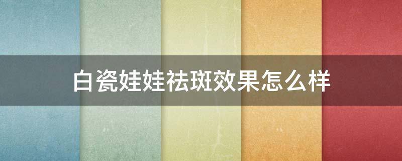 白瓷娃娃祛斑效果怎么样 白瓷娃娃祛斑效果怎么样呢