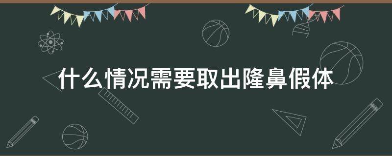 什么情况需要取出隆鼻假体（什么情况需要取出隆鼻假体手术）