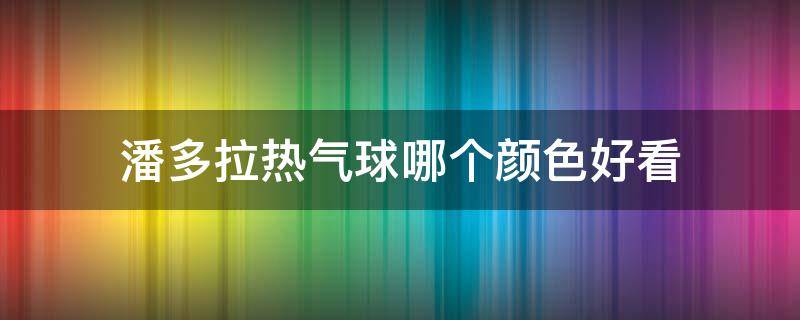 潘多拉热气球哪个颜色好看 潘多拉 热气球