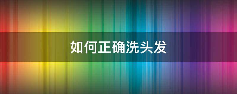 如何正确洗头发（如何正确洗头发不掉发）