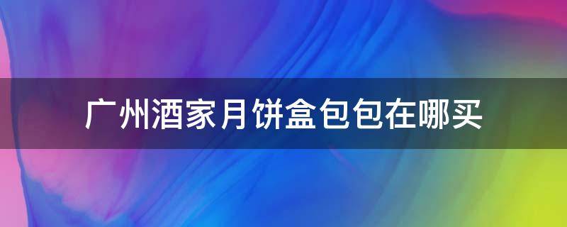 广州酒家月饼盒包包在哪买（广州酒家月饼盒包包在哪买到）