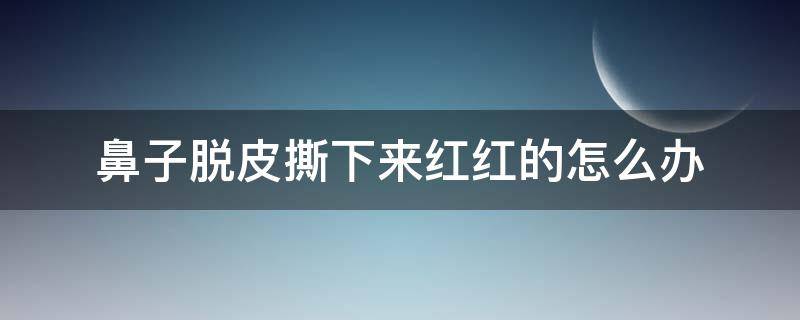 鼻子脱皮撕下来红红的怎么办（鼻子脱皮撕下来红红的怎么办图片）