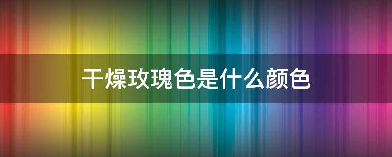 干燥玫瑰色是什么颜色 干玫瑰色适合什么肤色