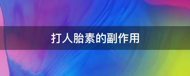 打人胎素的副作用（打人胎素的反应）