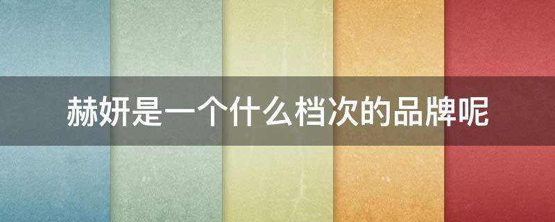 赫妍是一个什么档次的品牌呢 赫妍是一个什么档次的品牌呢女装