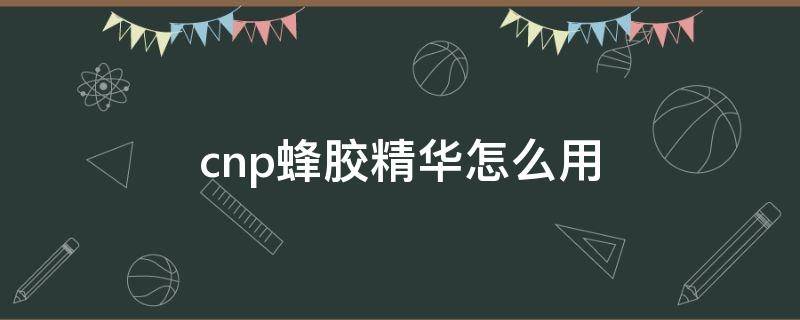 cnp蜂胶精华怎么用（cnp蜂胶精华液怎么样）