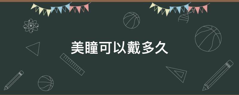 美瞳可以戴多久（半年抛美瞳可以戴多久）