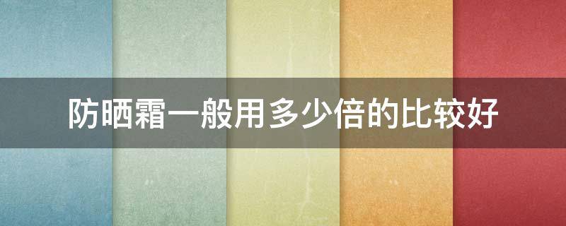 防晒霜一般用多少倍的比较好（防晒霜一般用多少倍的比较好一点）