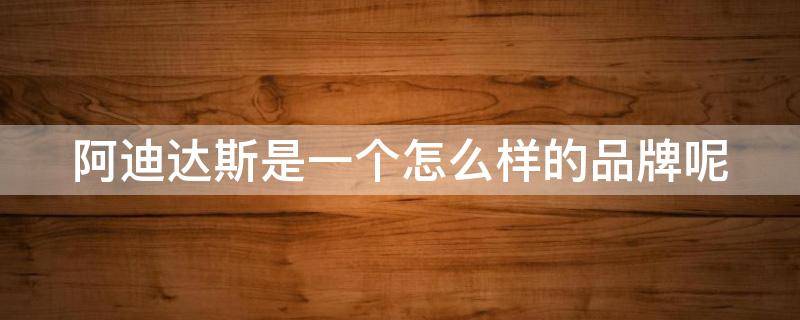 阿迪达斯是一个怎么样的品牌呢（阿迪达斯是品牌吗?）