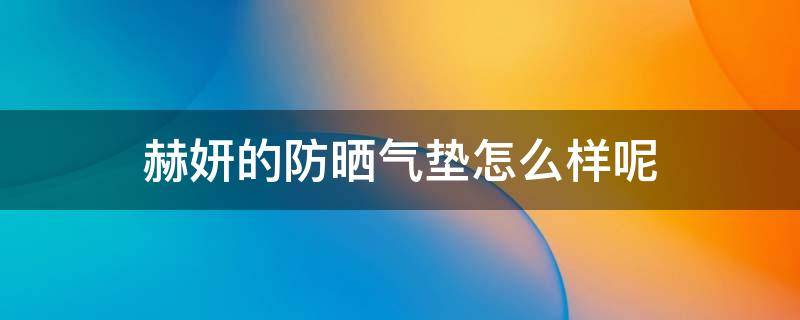 赫妍的防晒气垫怎么样呢（赫妍的防晒气垫怎么样呢知乎）