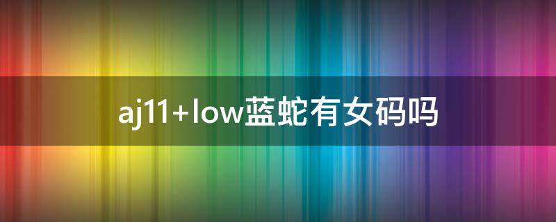 aj11 low蓝蛇有女码吗