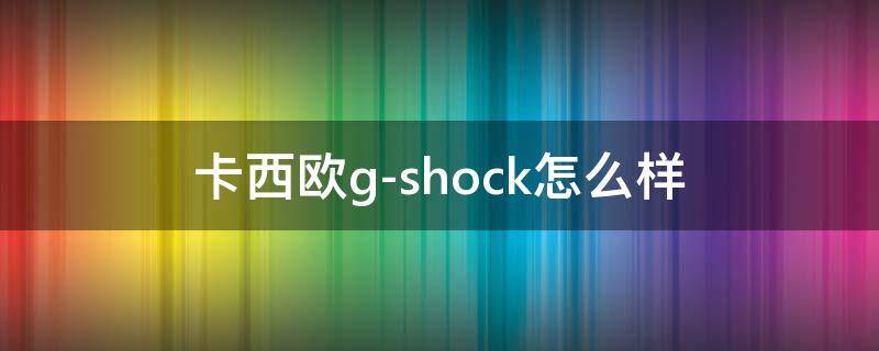 卡西欧g-shock怎么样 卡西欧g-shock值得买吗