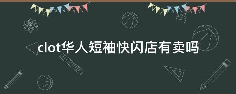 clot华人短袖快闪店有卖吗（clot华人短袖有几款颜色）