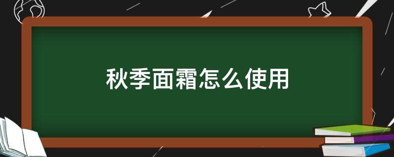 秋季面霜怎么使用 秋季面霜怎么使用效果最好