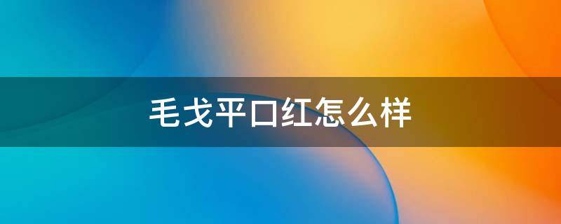 毛戈平口红怎么样（毛戈平口红怎么样知乎）