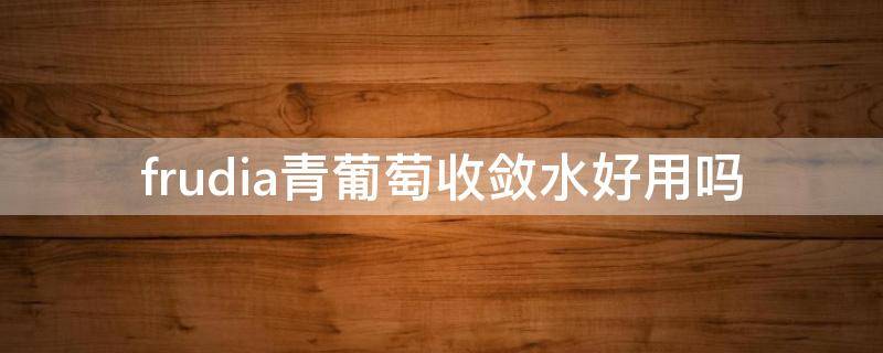 frudia青葡萄收敛水好用吗（青葡萄饮料）