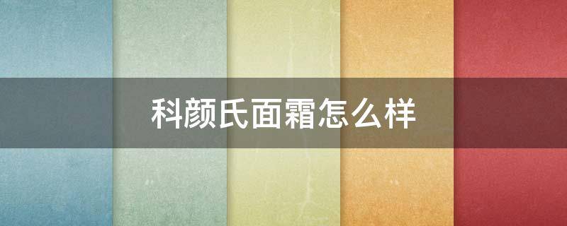 科颜氏面霜怎么样（科颜氏面霜怎么样好用吗）