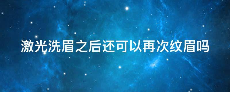 激光洗眉之后还可以再次纹眉吗（激光洗眉后还能纹眉吗）