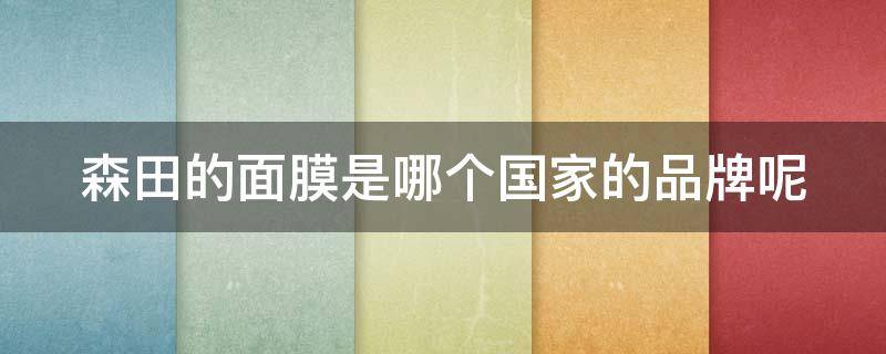 森田的面膜是哪个国家的品牌呢 森田面膜是哪个公司的