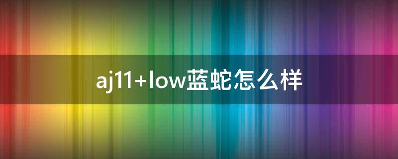 aj11 low蓝蛇怎么样