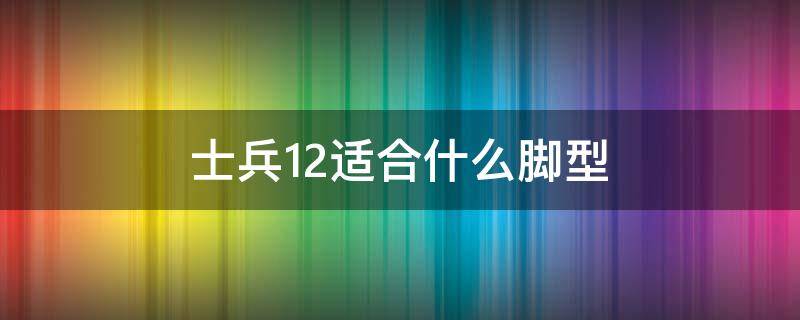 士兵12适合什么脚型（士兵12适合什么位置）