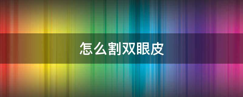 怎么割双眼皮（内双怎么割双眼皮）