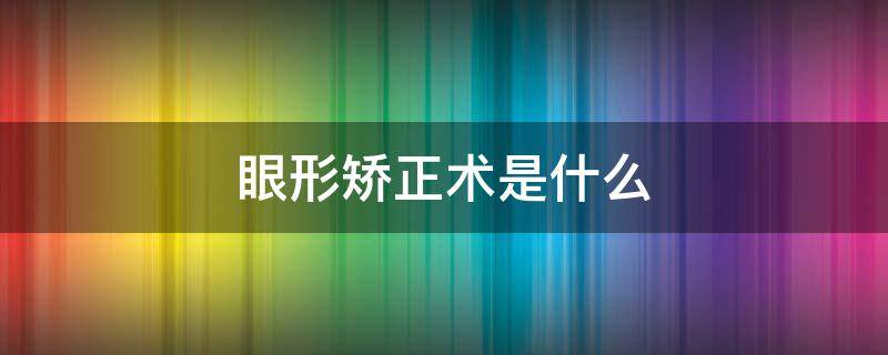 眼形矫正术是什么 眼型矫正术的价位