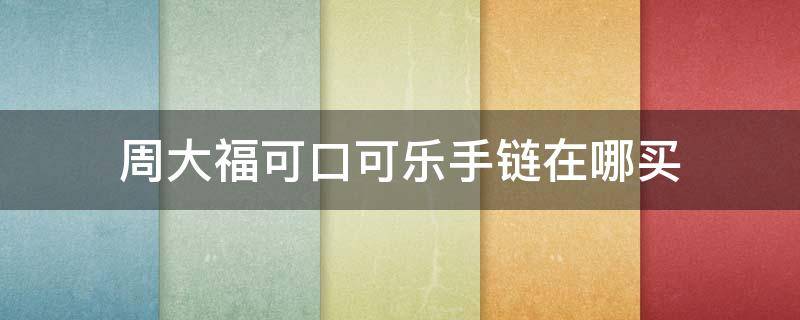 周大福可口可乐手链在哪买（周大福最火的手链）