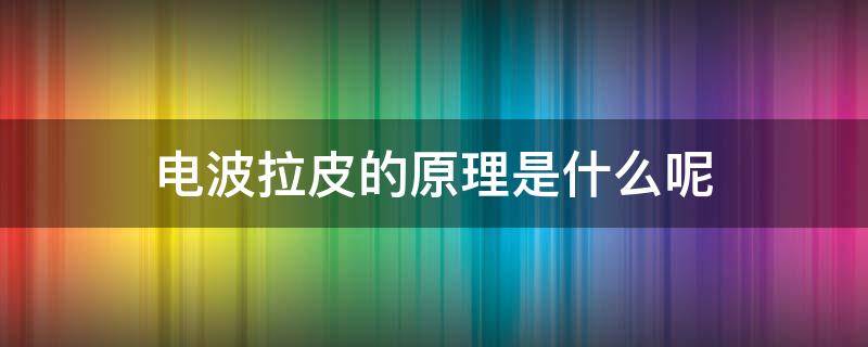 电波拉皮的原理是什么呢（电波拉皮的原理和作用）