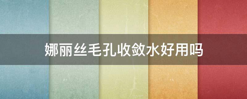娜丽丝毛孔收敛水好用吗 娜丽丝收缩毛孔爽肤水怎么样