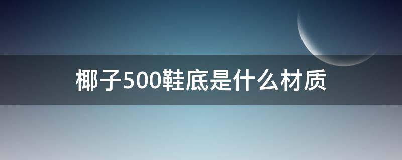 椰子500鞋底是什么材质（椰子500鞋的鞋底是什么材质）