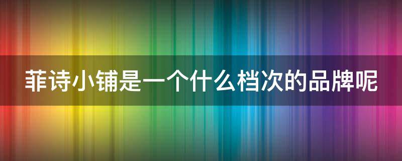 菲诗小铺是一个什么档次的品牌呢（菲诗小铺是一个什么档次的品牌呢英文）