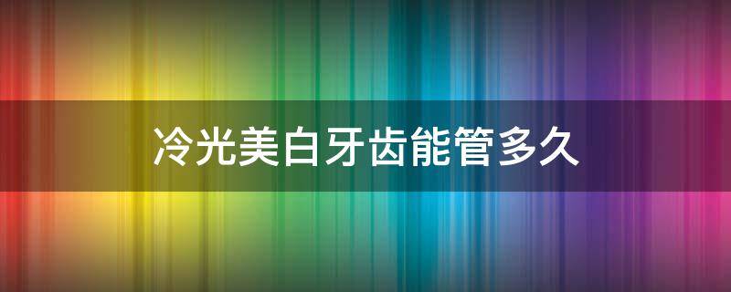 冷光美白牙齿能管多久 冷光美白牙齿可以管多久
