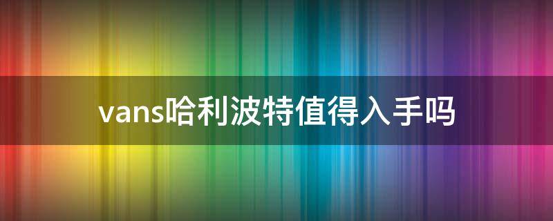 vans哈利波特值得入手吗（vans哈利波特值得入手吗）