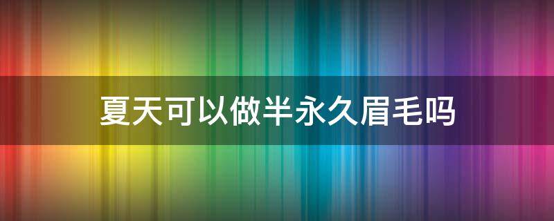 夏天可以做半永久眉毛吗（夏天可以做半永久眉毛吗女）