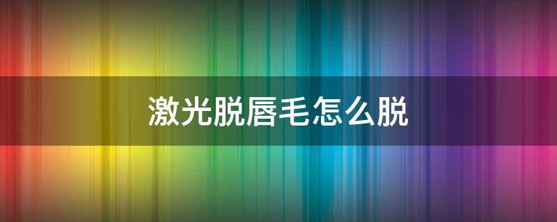 激光脱唇毛怎么脱 激光脱唇毛怎么脱干净