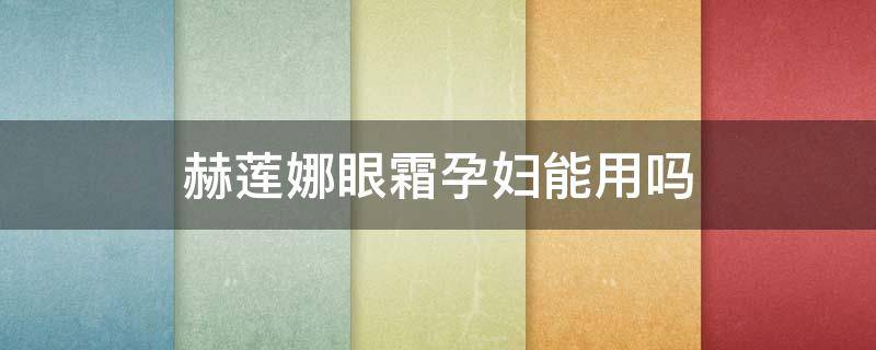 赫莲娜眼霜孕妇能用吗（郝莲娜眼霜孕妇可以用吗）