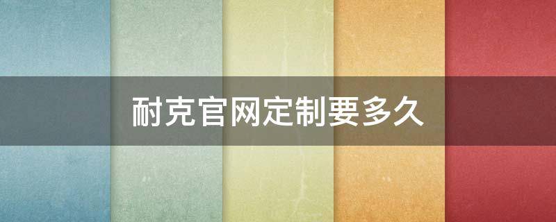 耐克官网定制要多久 耐克官网定制要多久到货