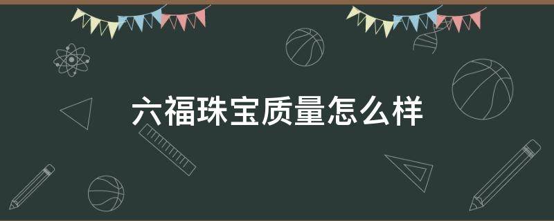 六福珠宝质量怎么样（六福珠宝牌子怎么样）
